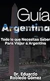 Guía Argentina Todo lo que Necesitas Saber Para Viajar a Argentina (Guías de Viaje y Guías Turísticas Con las Mejores Rutas)