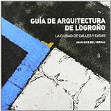 GUIA DE ARQUITECTURA DE LOGROÑO, LA CIUDAD DE CALLES Y CASAS